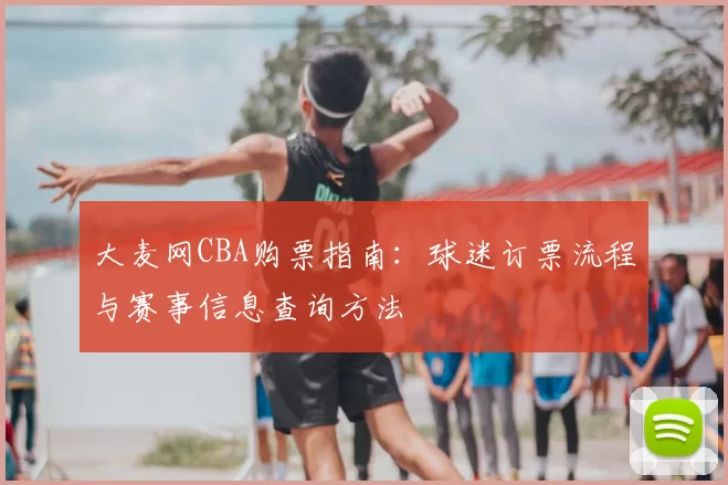 大麦网CBA购票指南:球迷订票流程与赛事信息查询方法