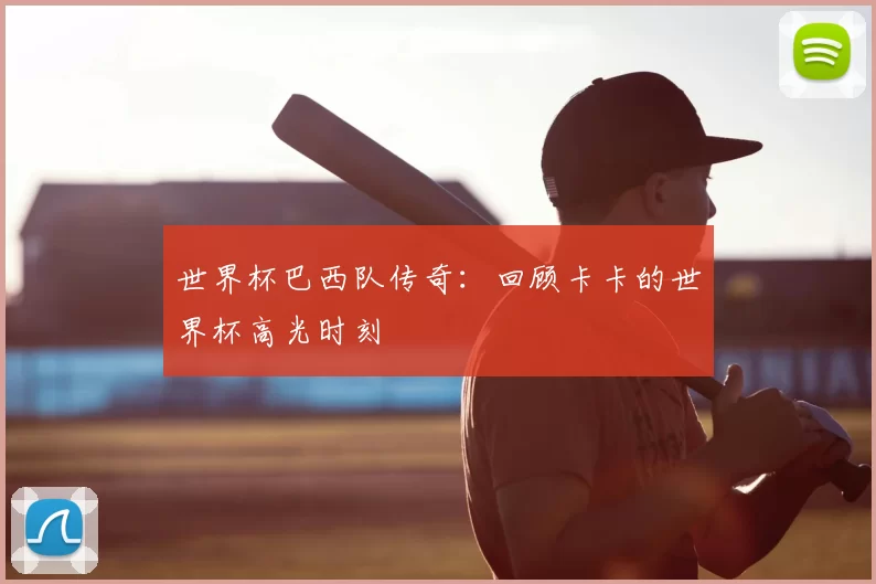 世界杯巴西队传奇:回顾卡卡的世界杯高光时刻
