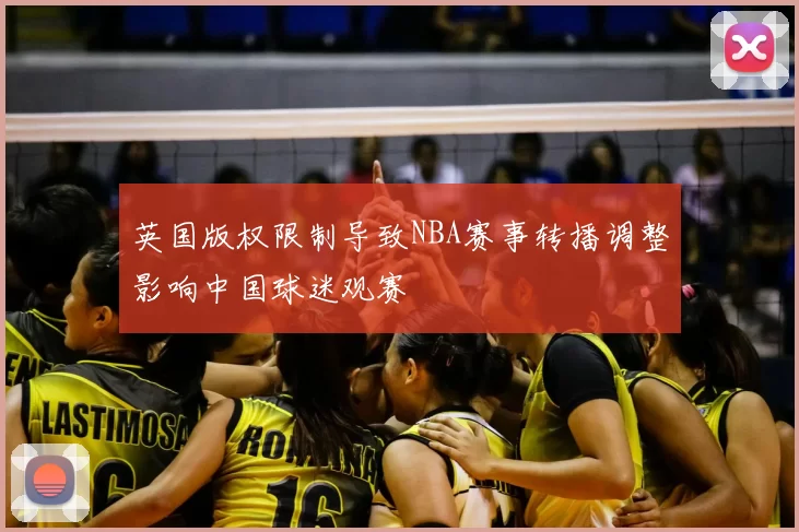 英国版权限制导致NBA赛事转播调整影响中国球迷观赛