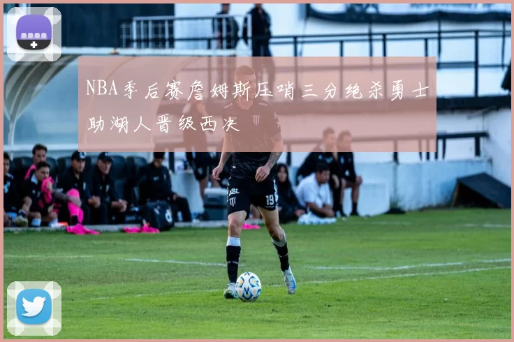 NBA季后赛詹姆斯压哨三分绝杀勇士助湖人晋级西决