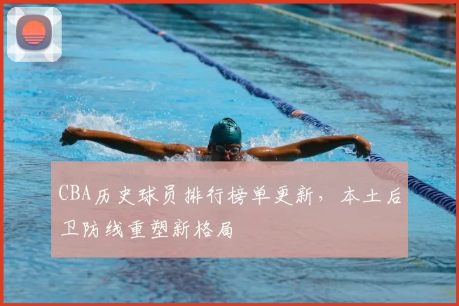 CBA历史球员排行榜单更新，本土后卫防线重塑新格局