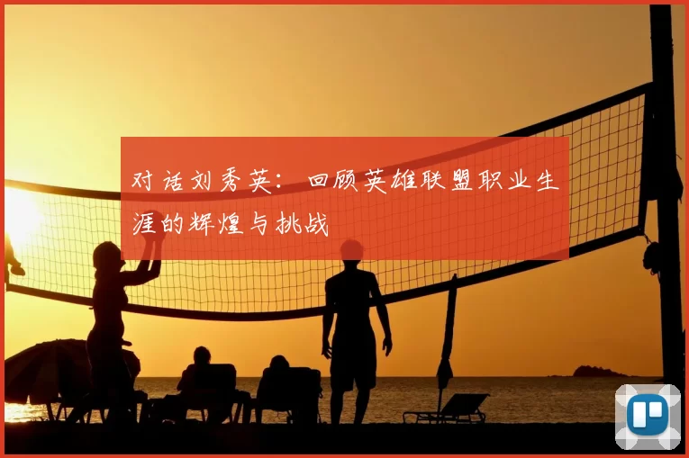 对话刘秀英:回顾英雄联盟职业生涯的辉煌与挑战