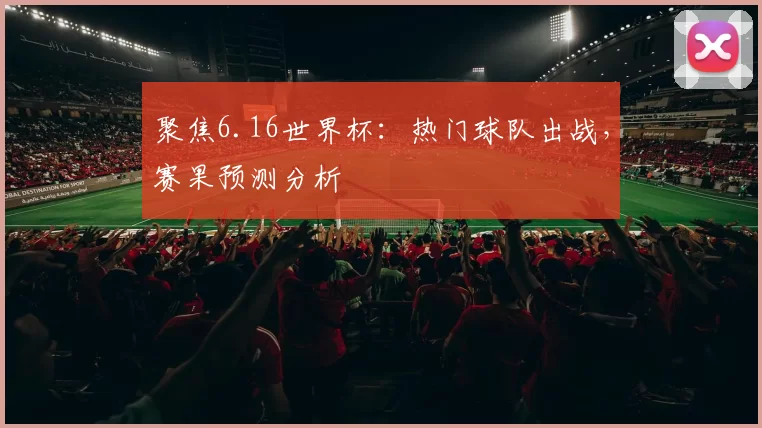 聚焦6.16世界杯:热门球队出战,赛果预测分析