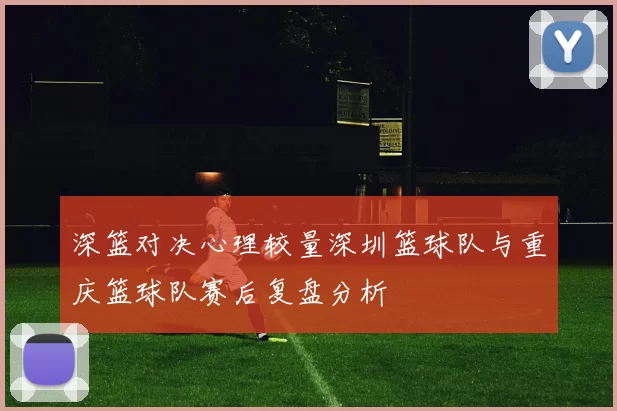 深篮对决心理较量深圳篮球队与重庆篮球队赛后复盘分析