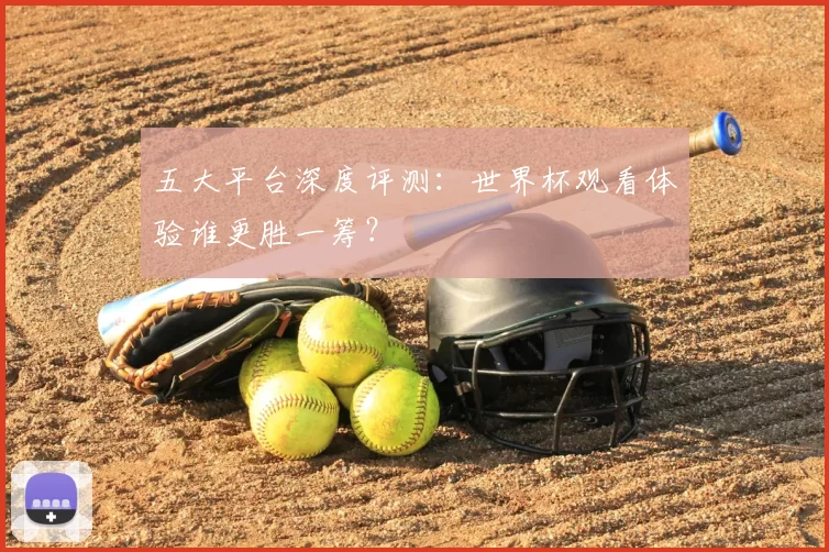 五大平台深度评测:世界杯观看体验谁更胜一筹?