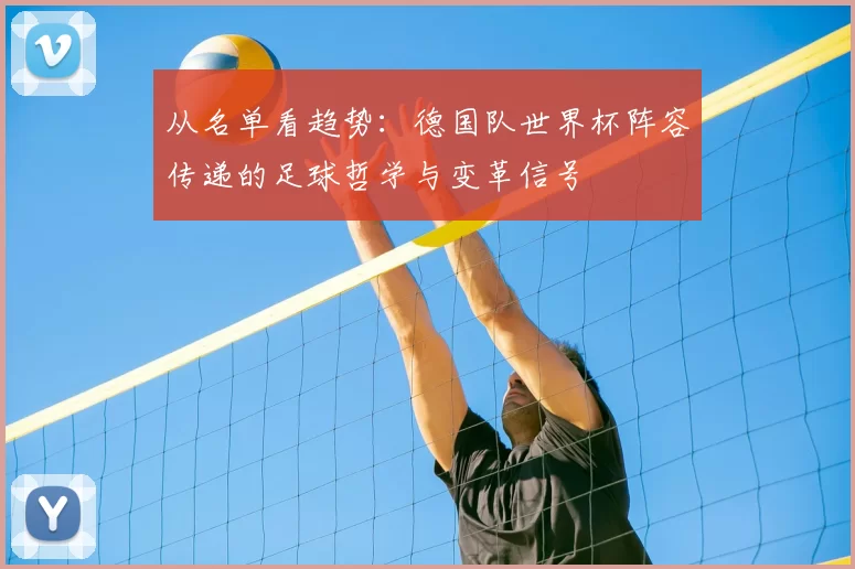从名单看趋势:德国队世界杯阵容传递的足球哲学与变革信号