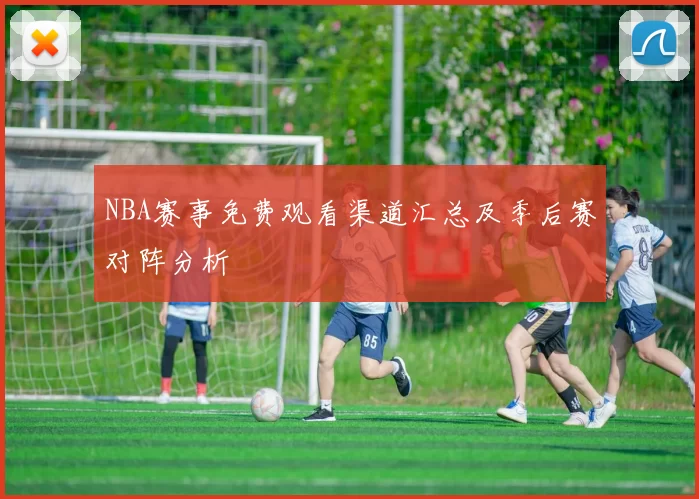 NBA赛事免费观看渠道汇总及季后赛对阵分析