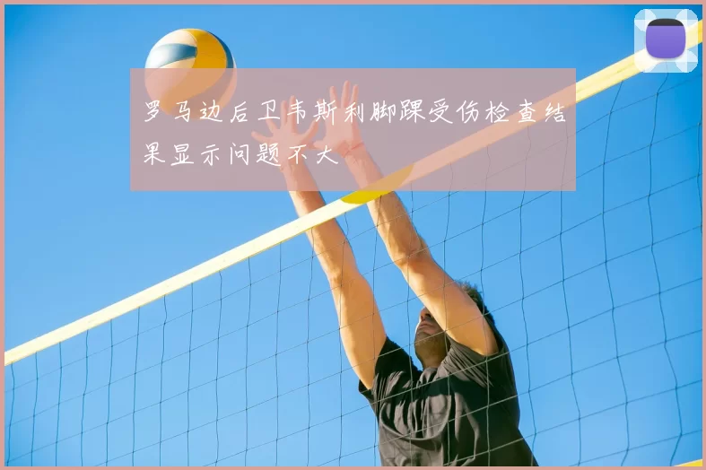 罗马边后卫韦斯利脚踝受伤检查结果显示问题不大