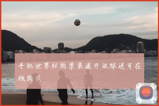 手机世界杯购票渠道开放球迷可在线购买