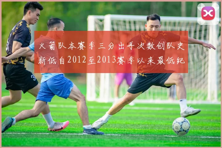 火箭队本赛季三分出手次数创队史新低自2012至2013赛季以来最低纪录
