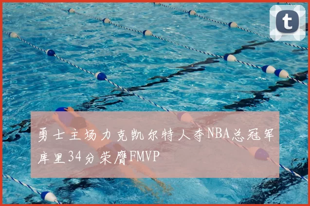 勇士主场力克凯尔特人夺NBA总冠军库里34分荣膺FMVP