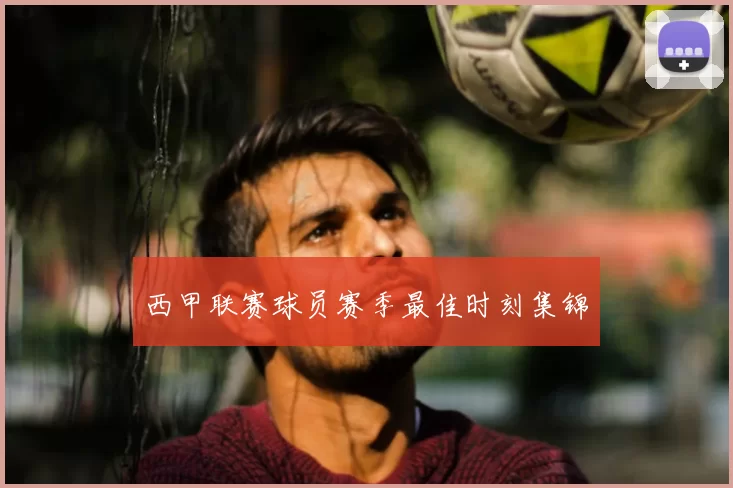 西甲联赛球员赛季最佳时刻集锦