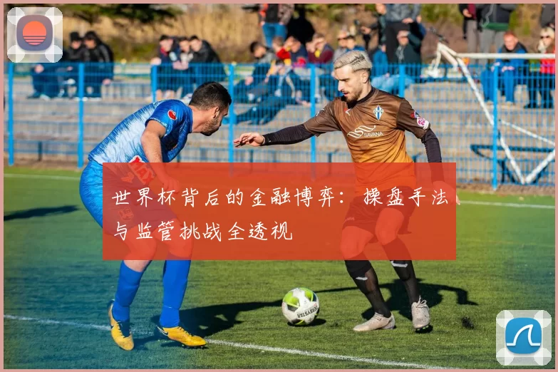 世界杯背后的金融博弈:操盘手法与监管挑战全透视