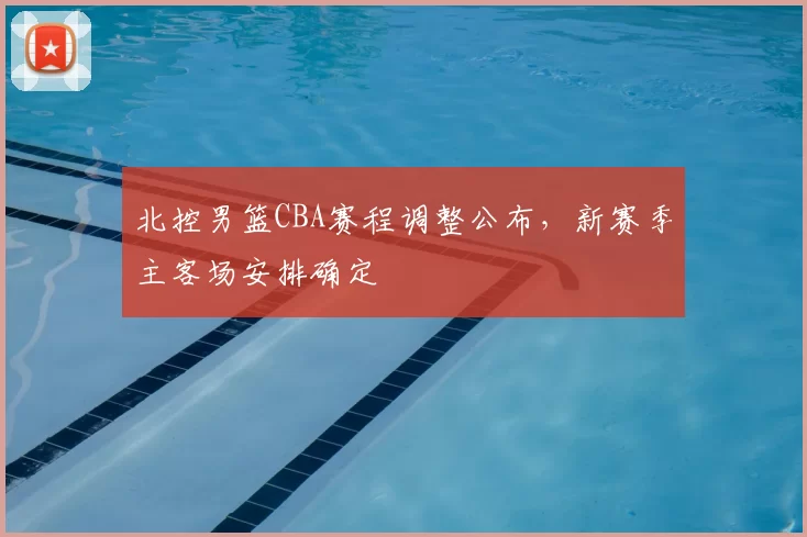 北控男篮CBA赛程调整公布,新赛季主客场安排确定