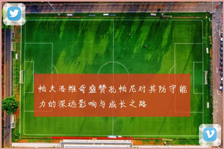 帕夫洛维奇盛赞孔帕尼对其防守能力的深远影响与成长之路