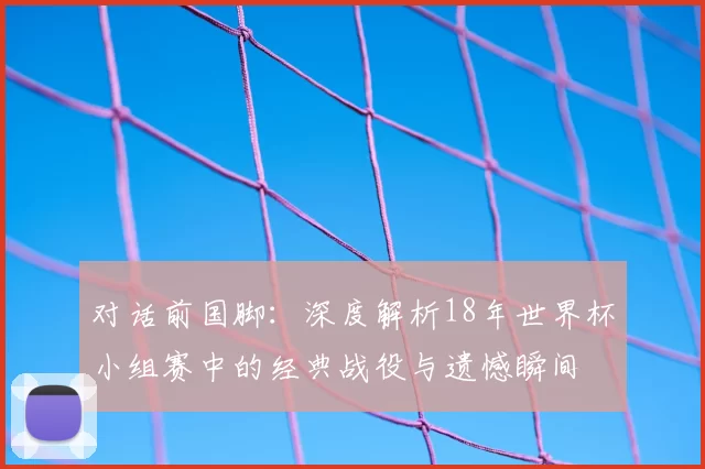 对话前国脚：深度解析18年世界杯小组赛中的经典战役与遗憾瞬间