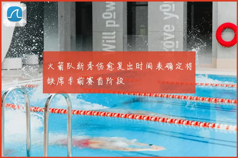 火箭队新秀伤愈复出时间表确定将缺席季前赛首阶段